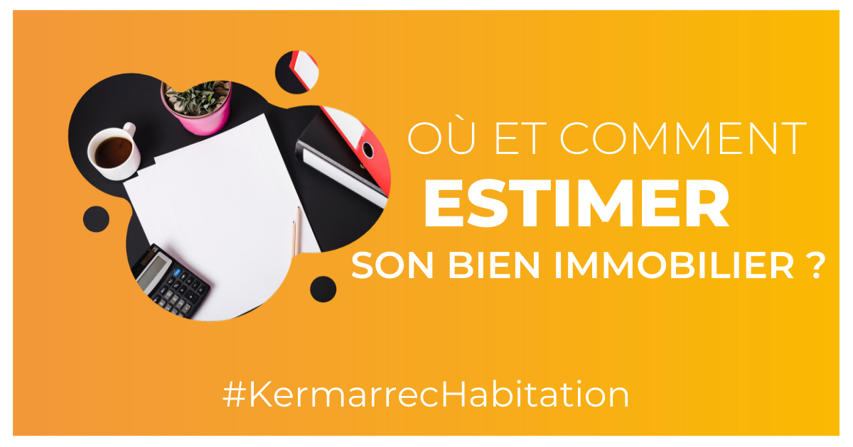 ou et comment estimer mon bien immobilier kermarrec habitation